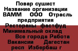 Повар-сушист › Название организации ­ ВАММ  , ООО › Отрасль предприятия ­ Рестораны, фастфуд › Минимальный оклад ­ 15 000 - Все города Работа » Вакансии   . Дагестан респ.,Избербаш г.